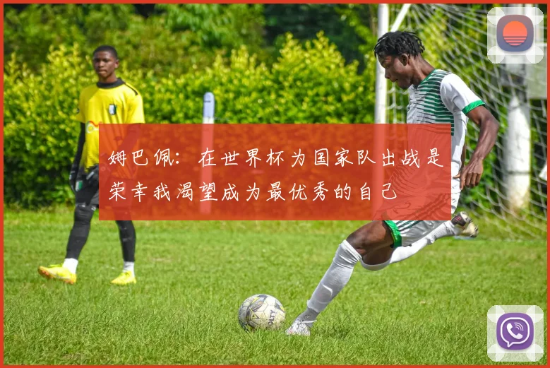 姆巴佩：在世界杯为国家队出战是荣幸我渴望成为最优秀的自己