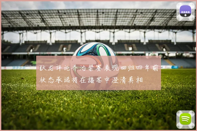 狄龙评论乔治禁赛表现回归四年前状态承诺将在播客中澄清真相