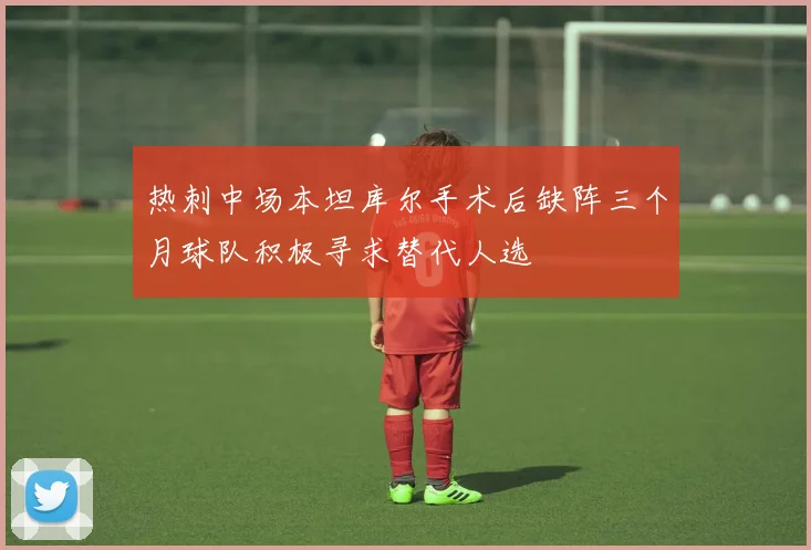 热刺中场本坦库尔手术后缺阵三个月球队积极寻求替代人选