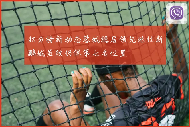 积分榜新动态蓉城稳居领先地位新鹏城虽败仍保第七名位置