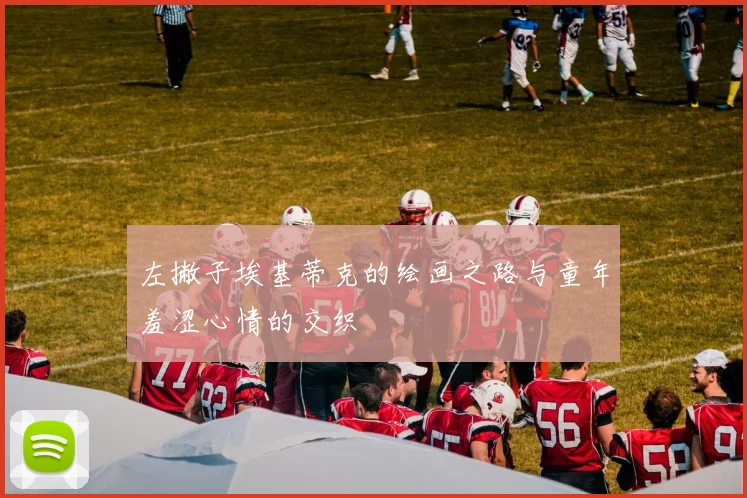 左撇子埃基蒂克的绘画之路与童年羞涩心情的交织