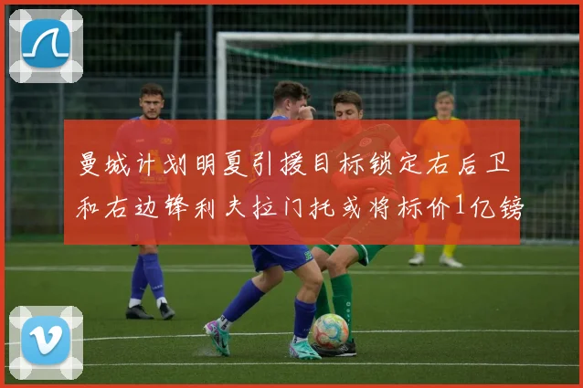 曼城计划明夏引援目标锁定右后卫和右边锋利夫拉门托或将标价1亿镑