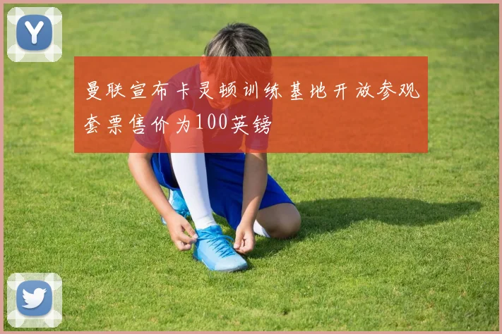 曼联宣布卡灵顿训练基地开放参观套票售价为100英镑