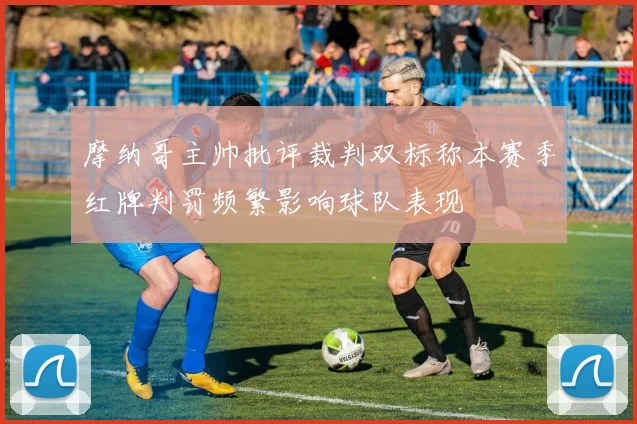 摩纳哥主帅批评裁判双标称本赛季红牌判罚频繁影响球队表现
