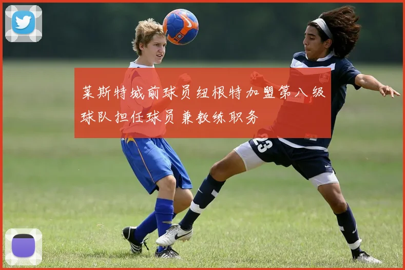 莱斯特城前球员纽根特加盟第八级球队担任球员兼教练职务
