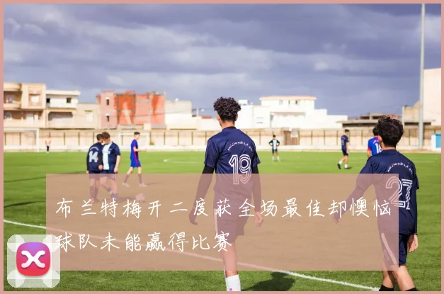 布兰特梅开二度获全场最佳却懊恼球队未能赢得比赛