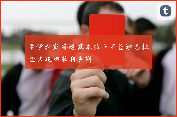 鲁伊科斯塔透露本菲卡不签迪巴拉全力追回菲利克斯