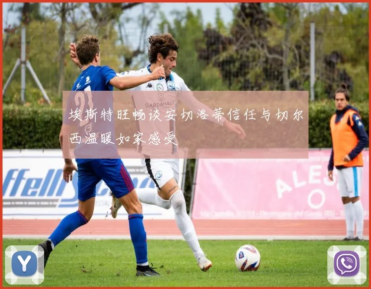 埃斯特旺畅谈安切洛蒂信任与切尔西温暖如家感受