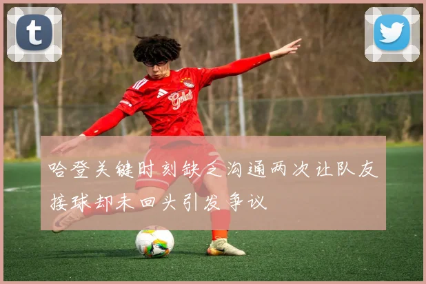 哈登关键时刻缺乏沟通两次让队友接球却未回头引发争议