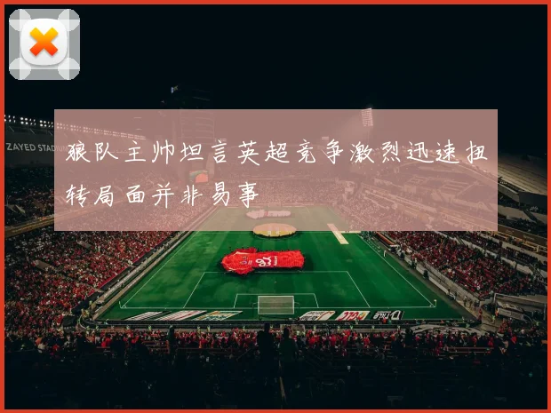 狼队主帅坦言英超竞争激烈迅速扭转局面并非易事