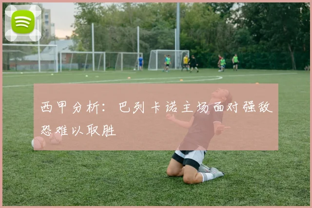 西甲分析：巴列卡诺主场面对强敌恐难以取胜