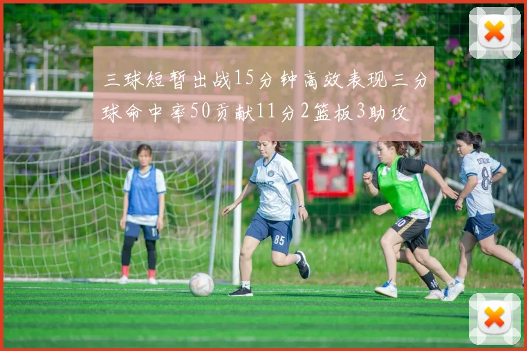三球短暂出战15分钟高效表现三分球命中率50贡献11分2篮板3助攻