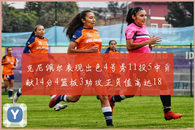 克尼佩尔表现出色4号秀11投5中贡献14分4篮板3助攻正负值高达18