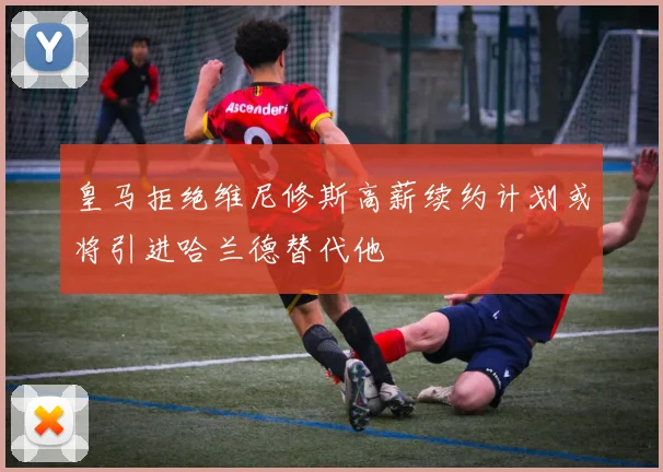 皇马拒绝维尼修斯高薪续约计划或将引进哈兰德替代他