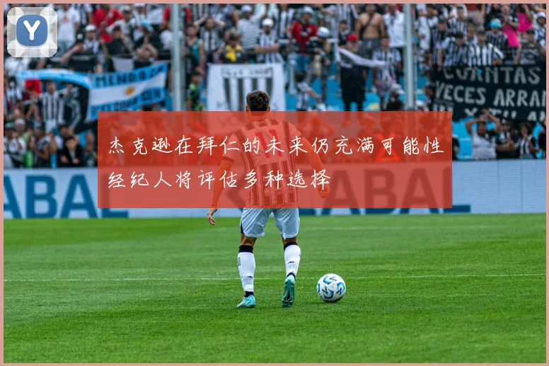 杰克逊在拜仁的未来仍充满可能性经纪人将评估多种选择
