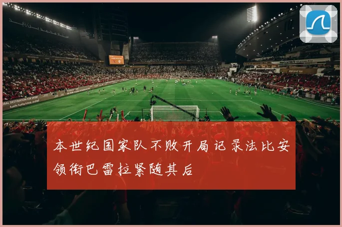 本世纪国家队不败开局记录法比安领衔巴雷拉紧随其后