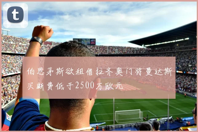 伯恩茅斯欲租借拉齐奥门将曼达斯买断费低于2500万欧元