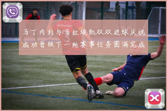 马丁内利与马杜埃凯双双进球庆祝成功晋级下一轮赛事任务圆满完成