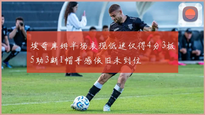 埃奇库姆半场表现低迷仅得4分3板5助3断1帽手感依旧未到位