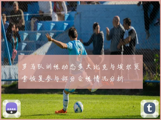 罗马队训练动态多夫比克与埃尔莫索恢复参与部分合练情况分析