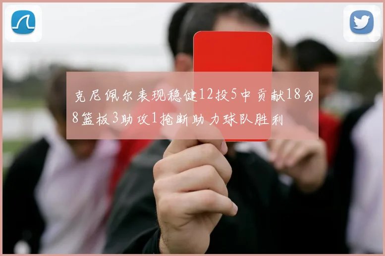 克尼佩尔表现稳健12投5中贡献18分8篮板3助攻1抢断助力球队胜利