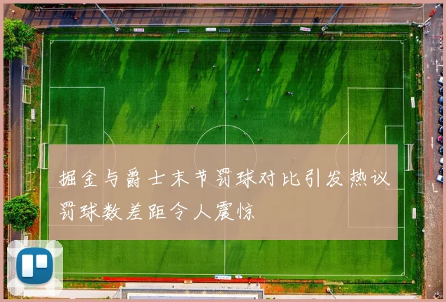 掘金与爵士末节罚球对比引发热议罚球数差距令人震惊