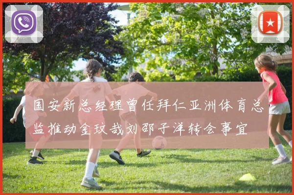 国安新总经理曾任拜仁亚洲体育总监推动金玟哉刘邵子洋转会事宜