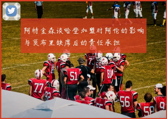 阿特金森谈哈登加盟对阿伦的影响与莫布里缺席后的责任承担