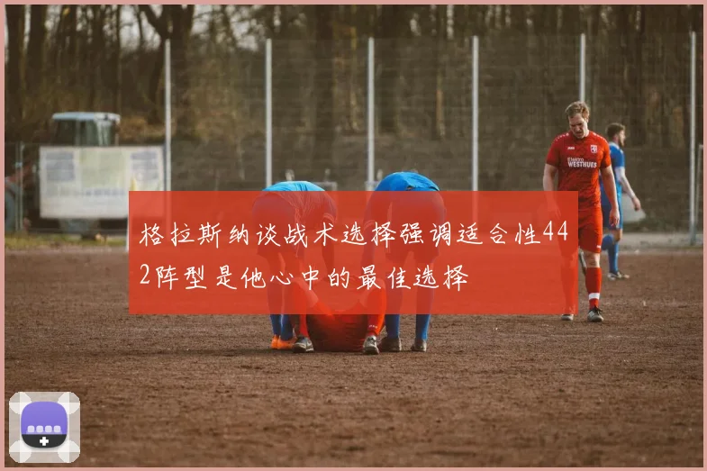格拉斯纳谈战术选择强调适合性442阵型是他心中的最佳选择