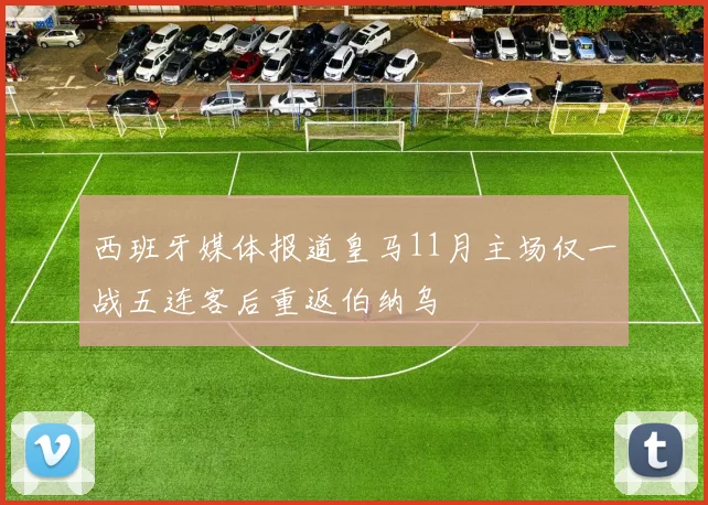 西班牙媒体报道皇马11月主场仅一战五连客后重返伯纳乌