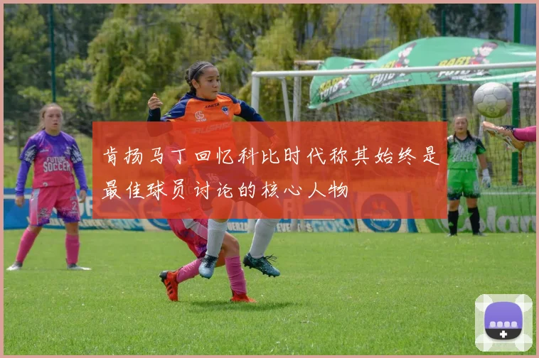 肯扬马丁回忆科比时代称其始终是最佳球员讨论的核心人物