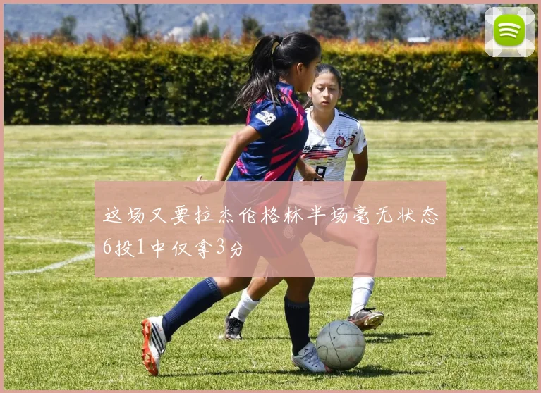 这场又要拉杰伦格林半场毫无状态6投1中仅拿3分