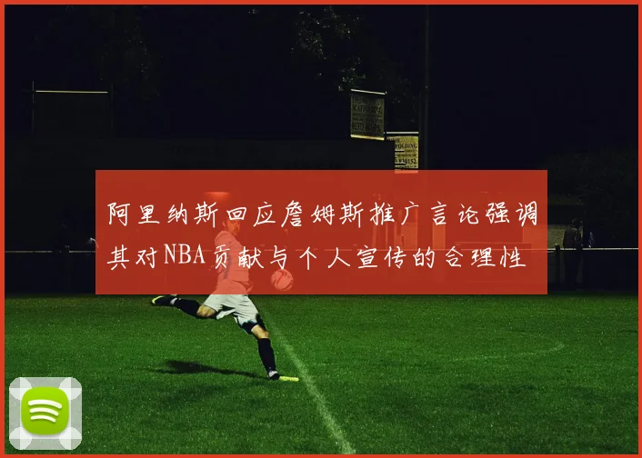 阿里纳斯回应詹姆斯推广言论强调其对NBA贡献与个人宣传的合理性