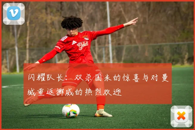 闪耀队长：双杀国米的惊喜与对曼城重返挪威的热烈欢迎