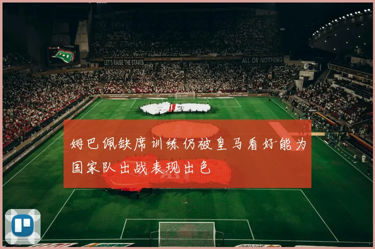 姆巴佩缺席训练仍被皇马看好能为国家队出战表现出色
