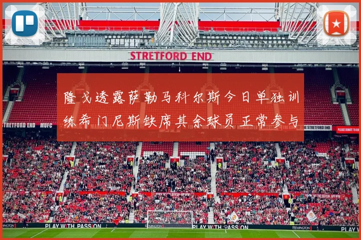 隆戈透露萨勒马科尔斯今日单独训练希门尼斯缺席其余球员正常参与训练