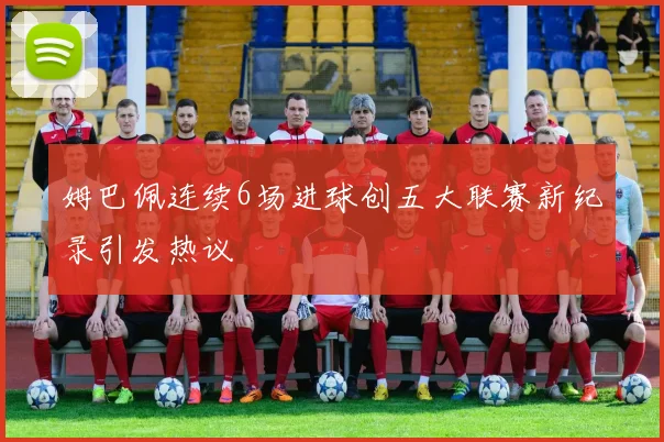 姆巴佩连续6场进球创五大联赛新纪录引发热议