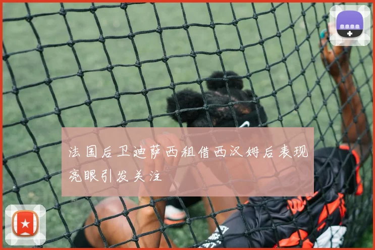 法国后卫迪萨西租借西汉姆后表现亮眼引发关注