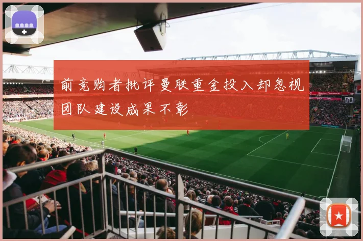 前竞购者批评曼联重金投入却忽视团队建设成果不彰