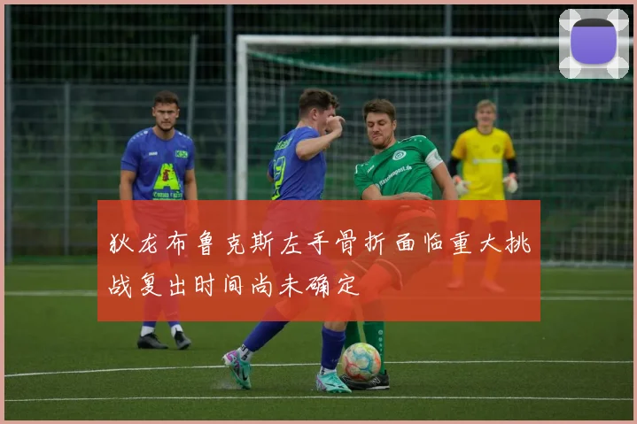 狄龙布鲁克斯左手骨折面临重大挑战复出时间尚未确定