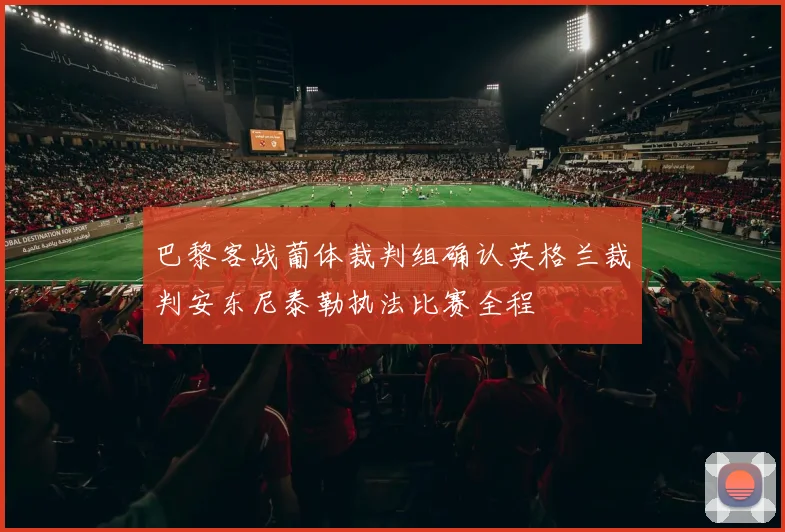 巴黎客战葡体裁判组确认英格兰裁判安东尼泰勒执法比赛全程
