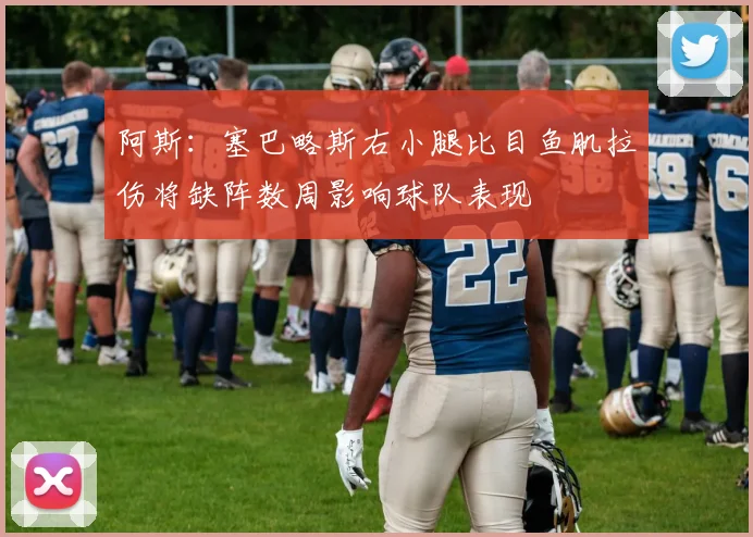 阿斯：塞巴略斯右小腿比目鱼肌拉伤将缺阵数周影响球队表现