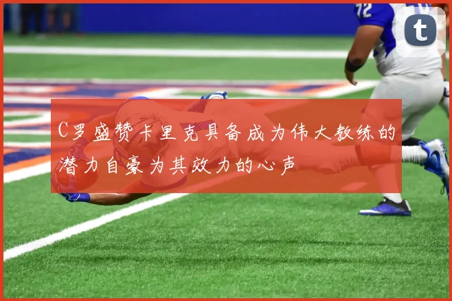 C罗盛赞卡里克具备成为伟大教练的潜力自豪为其效力的心声