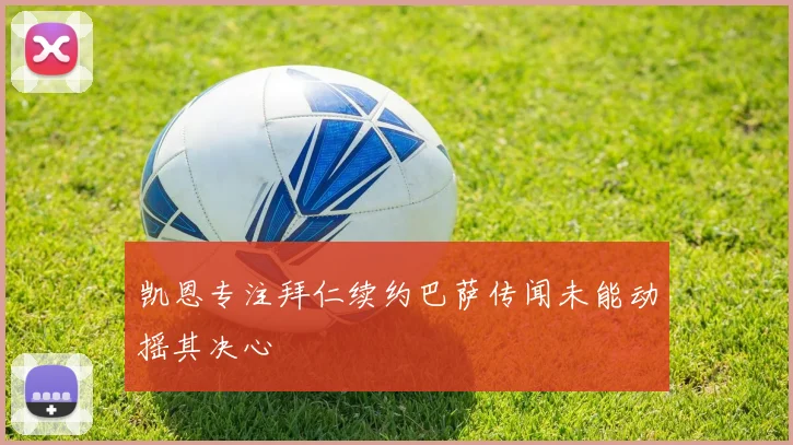 凯恩专注拜仁续约巴萨传闻未能动摇其决心