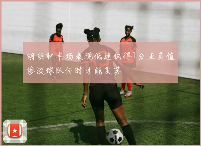 胡明轩半场表现低迷仅得1分正负值惨淡球队何时才能复苏