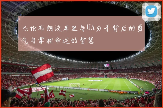 杰伦布朗谈库里与UA分手背后的勇气与掌控命运的智慧
