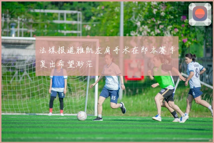 法媒报道雅凯左肩手术在即本赛季复出希望渺茫