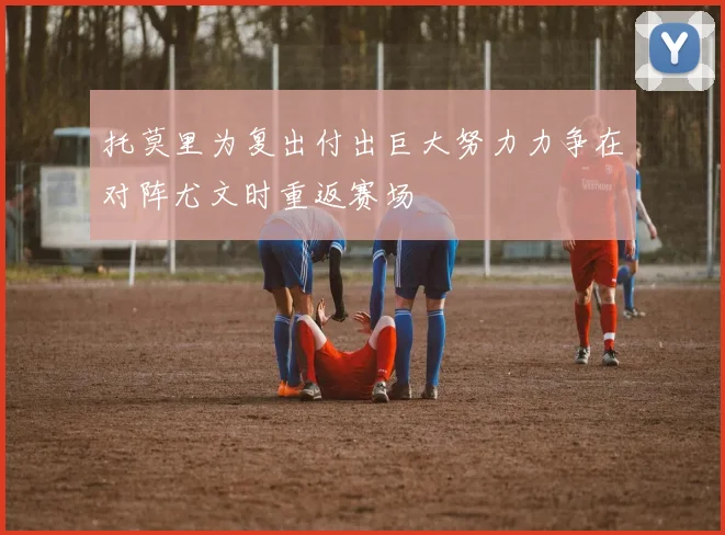 托莫里为复出付出巨大努力力争在对阵尤文时重返赛场