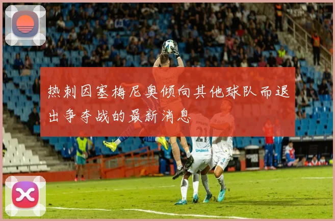 热刺因塞梅尼奥倾向其他球队而退出争夺战的最新消息