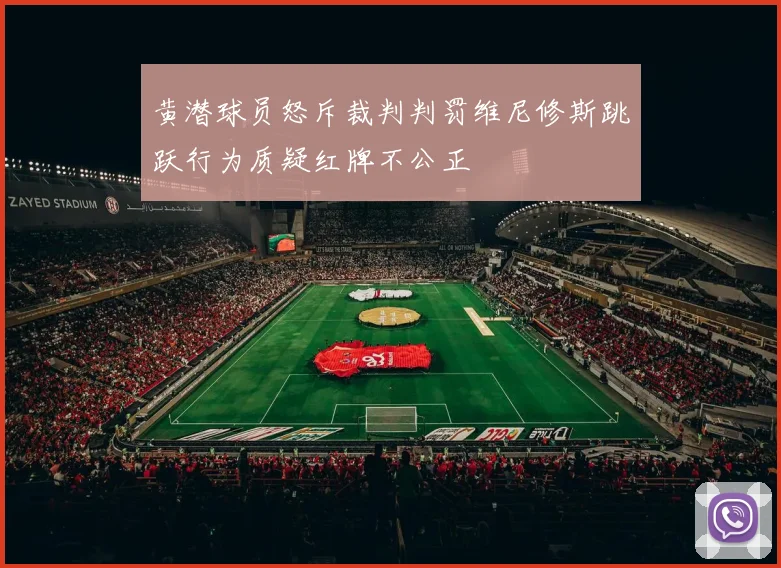 黄潜球员怒斥裁判判罚维尼修斯跳跃行为质疑红牌不公正